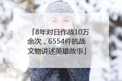 8年对日作战10万余次，6554件抗战文物讲述英雄故事