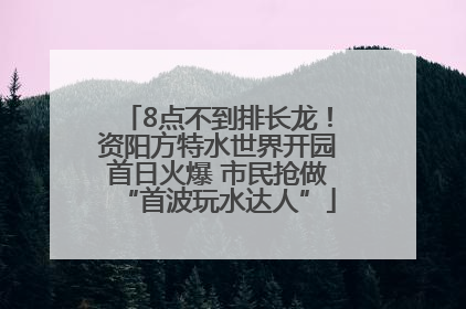 8点不到排长龙！资阳方特水世界开园首日火爆 市民抢做“首波玩水达人”