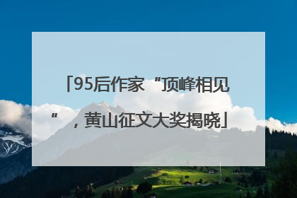 95后作家“顶峰相见”，黄山征文大奖揭晓