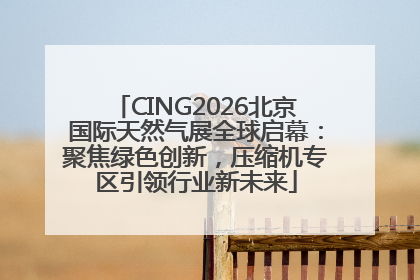 CING2026北京国际天然气展全球启幕：聚焦绿色创新，压缩机专区引领行业新未来