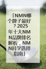 NMN哪个牌子最好？2025年十大NMN品牌排名解析，NMN科学选择指南