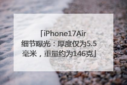 iPhone17Air细节曝光：厚度仅为5.5毫米，重量约为146克